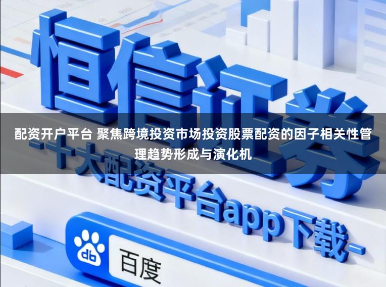 配资开户平台 聚焦跨境投资市场投资股票配资的因子相关性管理趋势形成与演化机