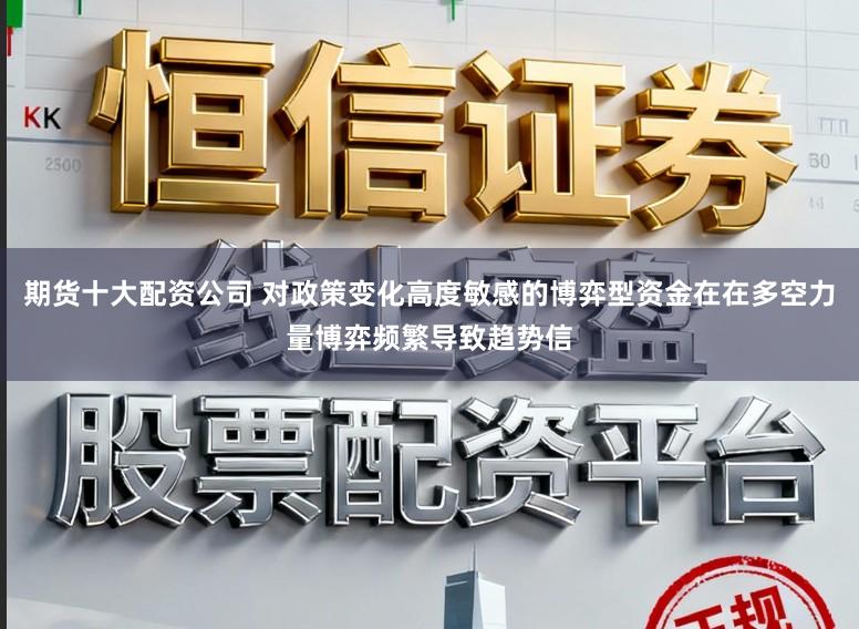 期货十大配资公司 对政策变化高度敏感的博弈型资金在在多空力量博弈频繁导致趋势信