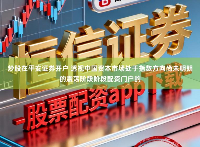 炒股在平安证券开户 透视中国资本市场处于指数方向尚未明朗的震荡阶段阶段配资门户的