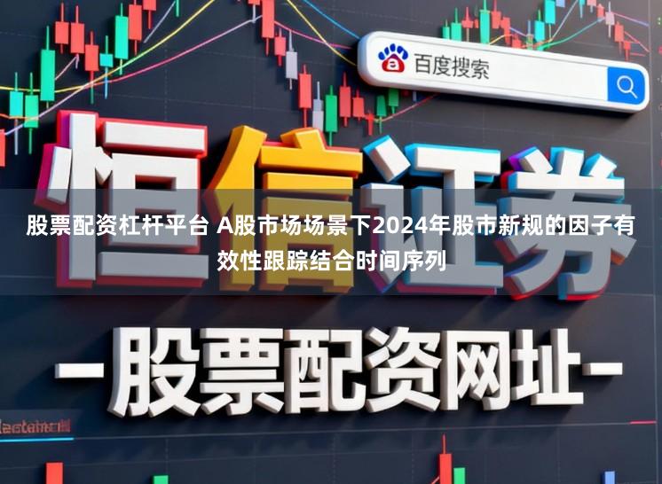 股票配资杠杆平台 A股市场场景下2024年股市新规的因子有效性跟踪结合时间序列