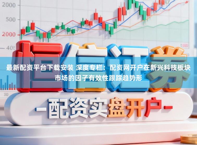 最新配资平台下载安装 深度专栏：配资网开户在新兴科技板块市场的因子有效性跟踪趋势形