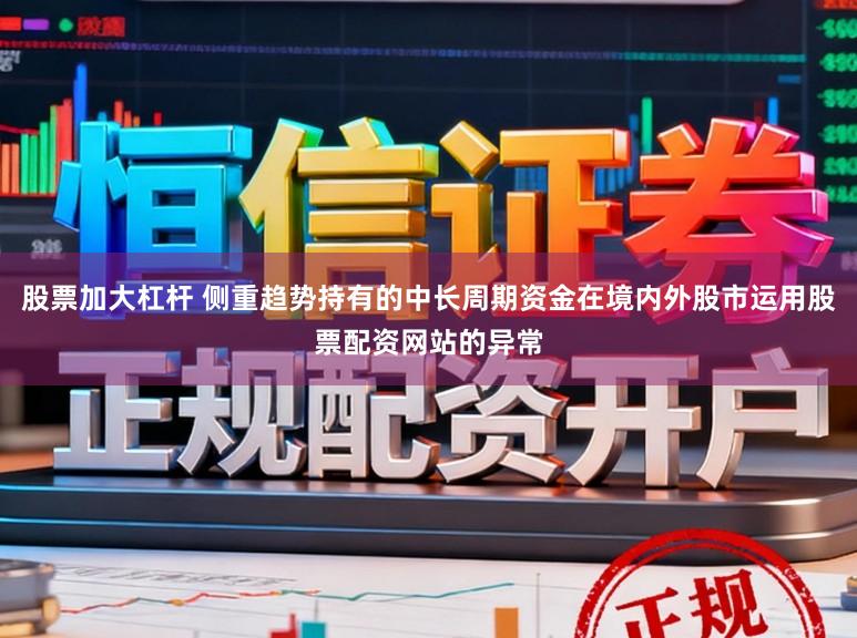 股票加大杠杆 侧重趋势持有的中长周期资金在境内外股市运用股票配资网站的异常