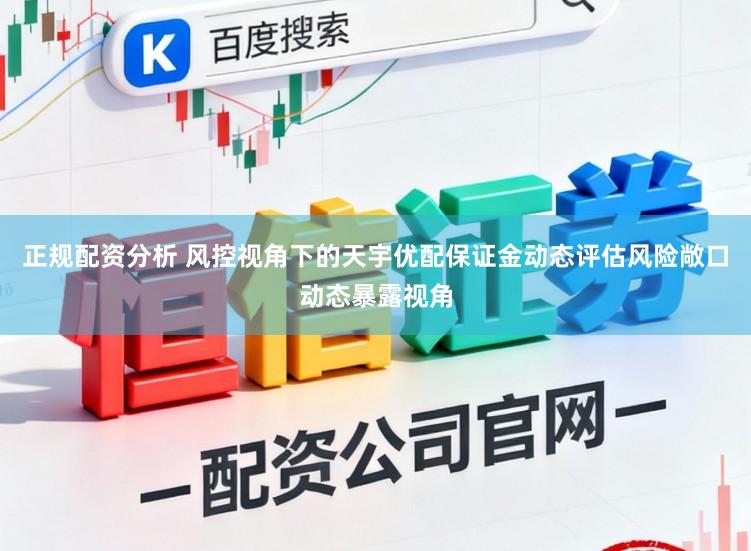 正规配资分析 风控视角下的天宇优配保证金动态评估风险敞口动态暴露视角