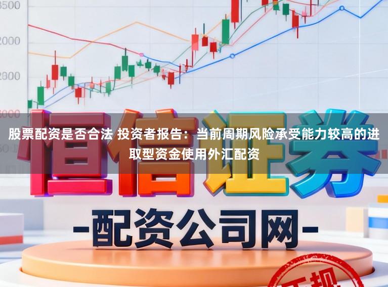 股票配资是否合法 投资者报告：当前周期风险承受能力较高的进取型资金使用外汇配资