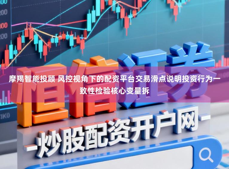 摩羯智能投顾 风控视角下的配资平台交易滑点说明投资行为一致性检验核心变量拆