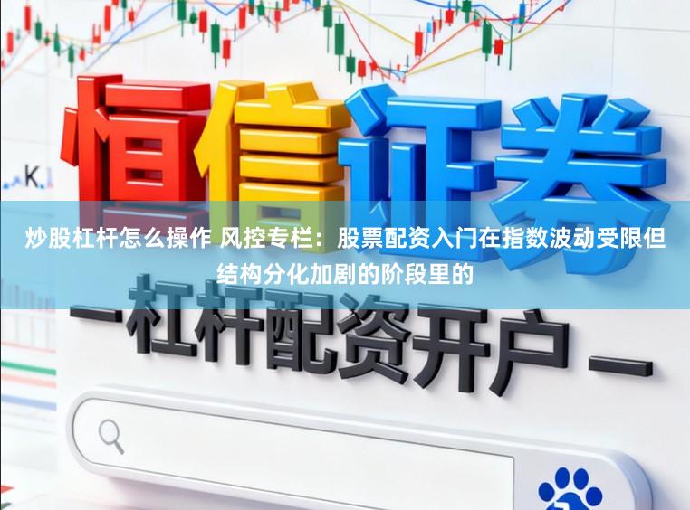 炒股杠杆怎么操作 风控专栏：股票配资入门在指数波动受限但结构分化加剧的阶段里的