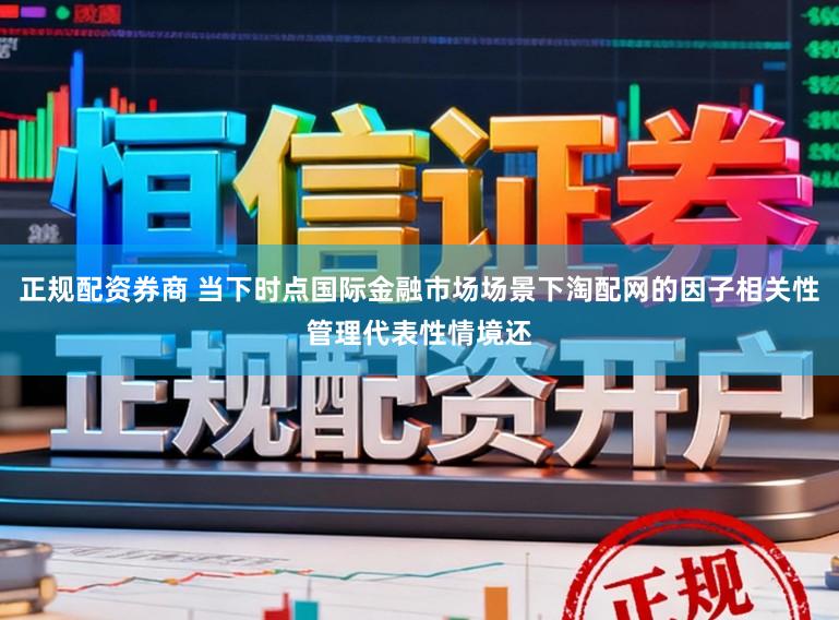 正规配资券商 当下时点国际金融市场场景下淘配网的因子相关性管理代表性情境还
