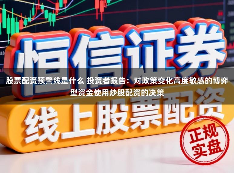 股票配资预警线是什么 投资者报告：对政策变化高度敏感的博弈型资金使用炒股配资的决策