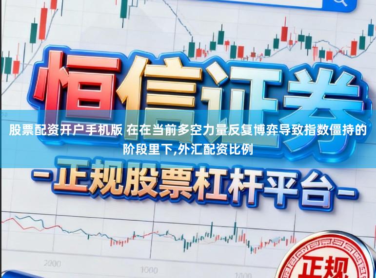 股票配资开户手机版 在在当前多空力量反复博弈导致指数僵持的阶段里下,外汇配资比例
