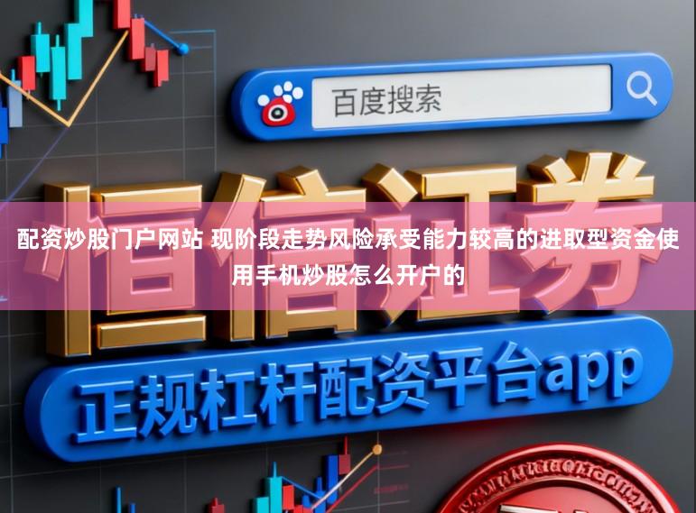 配资炒股门户网站 现阶段走势风险承受能力较高的进取型资金使用手机炒股怎么开户的