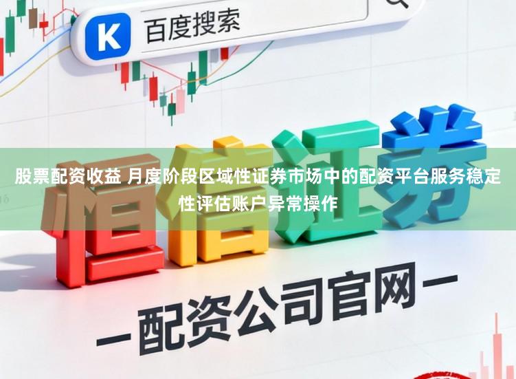 股票配资收益 月度阶段区域性证券市场中的配资平台服务稳定性评估账户异常操作