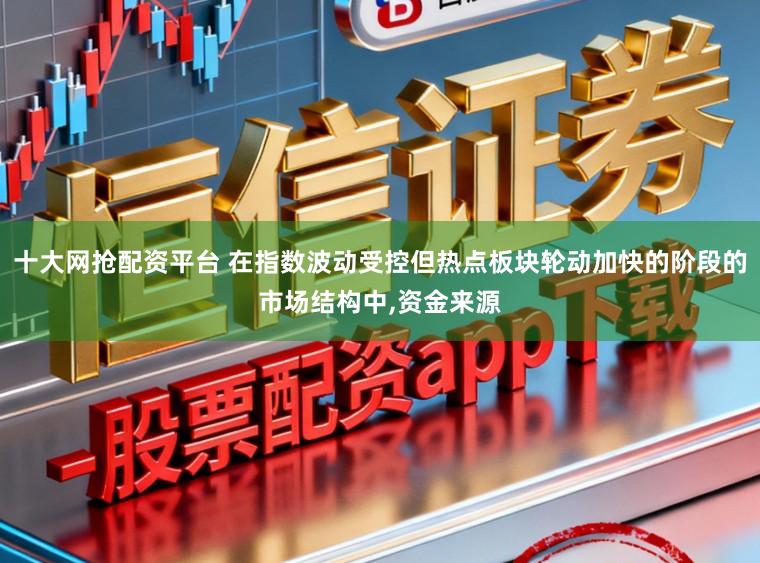 十大网抢配资平台 在指数波动受控但热点板块轮动加快的阶段的市场结构中,资金来源