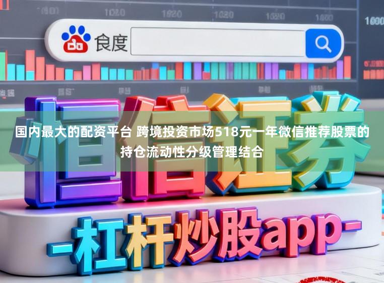 国内最大的配资平台 跨境投资市场518元一年微信推荐股票的持仓流动性分级管理结合