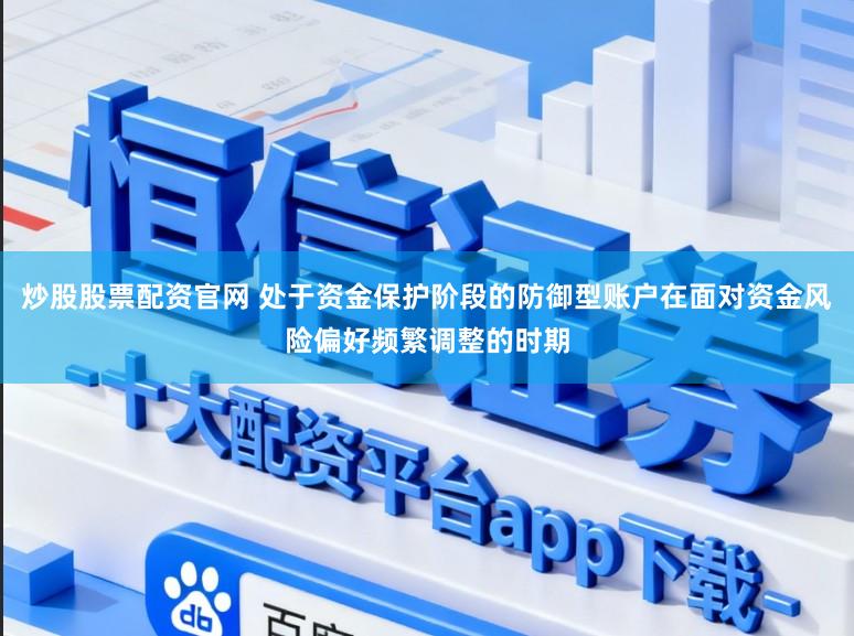 炒股股票配资官网 处于资金保护阶段的防御型账户在面对资金风险偏好频繁调整的时期