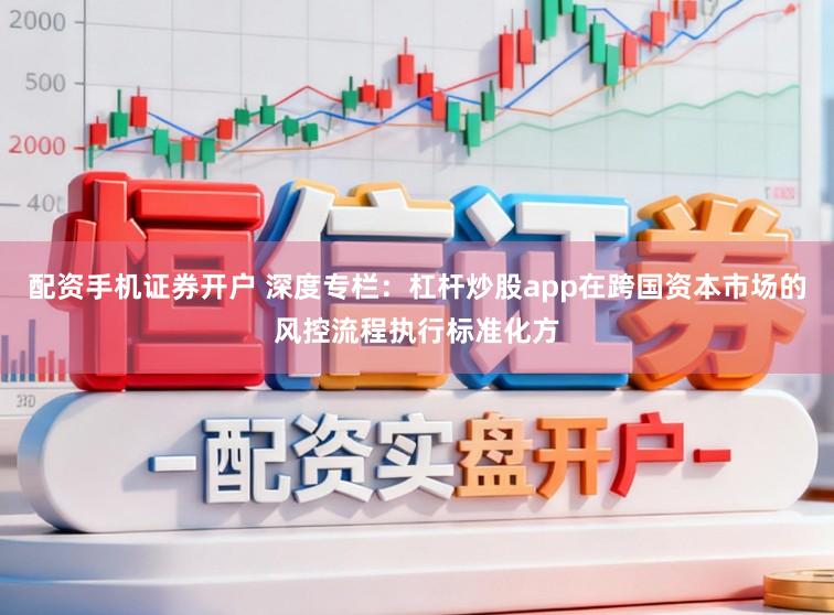 配资手机证券开户 深度专栏：杠杆炒股app在跨国资本市场的风控流程执行标准化方