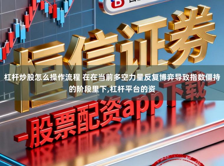 杠杆炒股怎么操作流程 在在当前多空力量反复博弈导致指数僵持的阶段里下,杠杆平台的资