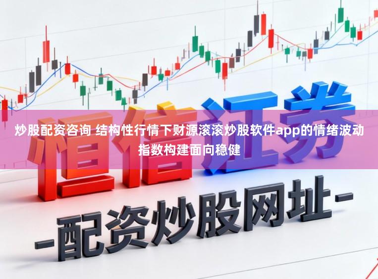 炒股配资咨询 结构性行情下财源滚滚炒股软件app的情绪波动指数构建面向稳健