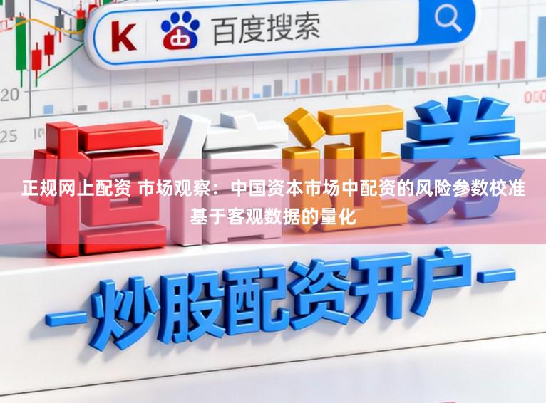 正规网上配资 市场观察：中国资本市场中配资的风险参数校准基于客观数据的量化