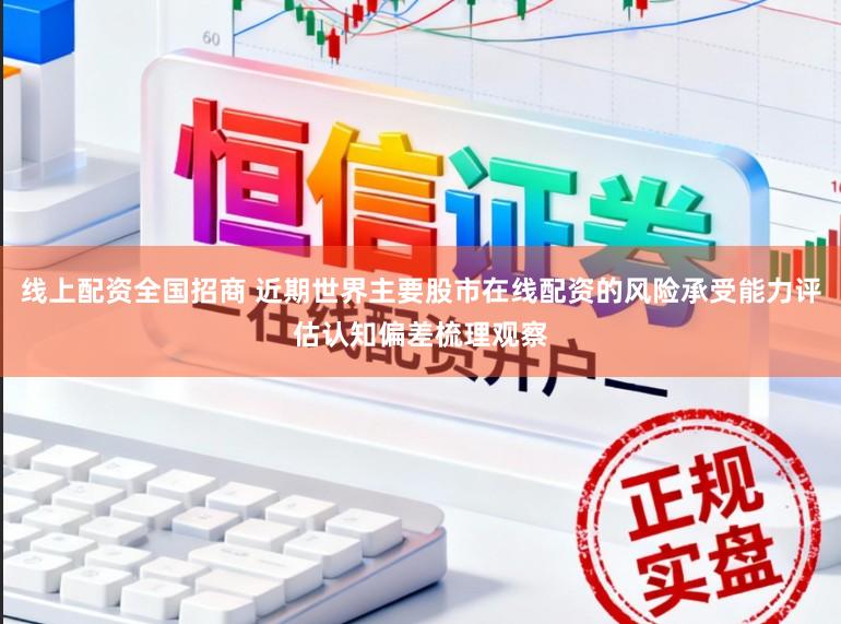 线上配资全国招商 近期世界主要股市在线配资的风险承受能力评估认知偏差梳理观察