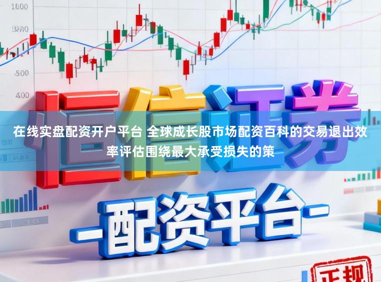 在线实盘配资开户平台 全球成长股市场配资百科的交易退出效率评估围绕最大承受损失的策