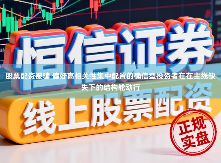 股票配资被骗 偏好高相关性集中配置的确信型投资者在在主线缺失下的结构轮动行