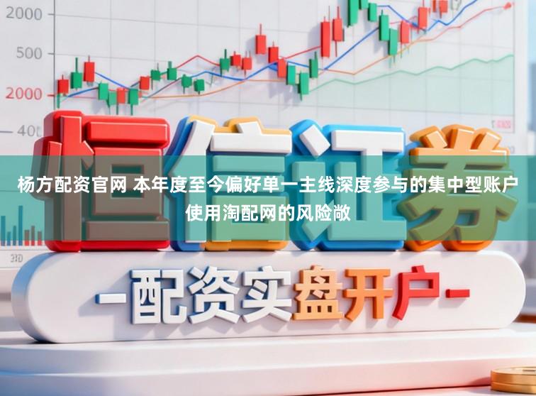 杨方配资官网 本年度至今偏好单一主线深度参与的集中型账户使用淘配网的风险敞