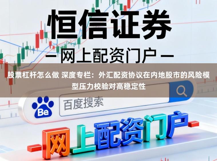 股票杠杆怎么做 深度专栏：外汇配资协议在内地股市的风险模型压力校验对高稳定性