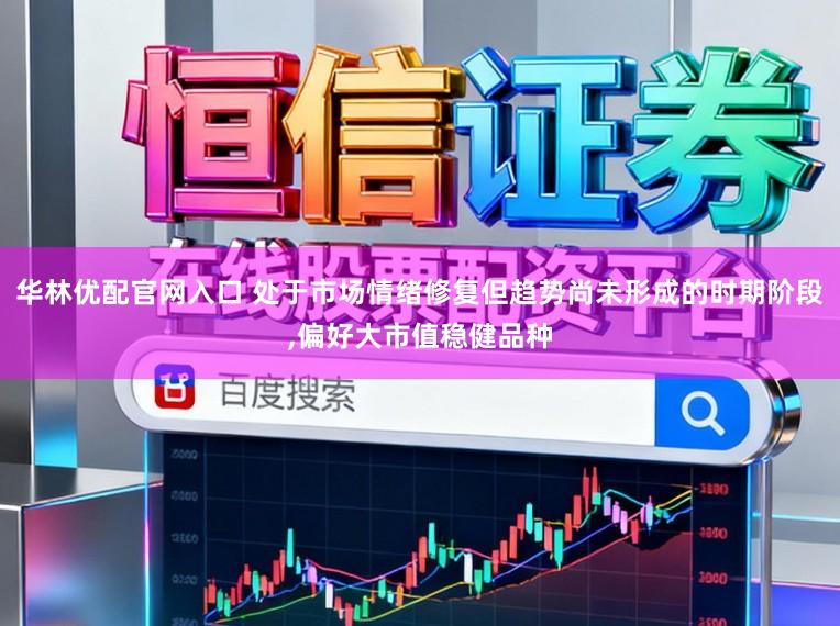 华林优配官网入口 处于市场情绪修复但趋势尚未形成的时期阶段,偏好大市值稳健品种