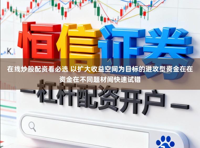 在线炒股配资看必选 以扩大收益空间为目标的进攻型资金在在资金在不同题材间快速试错