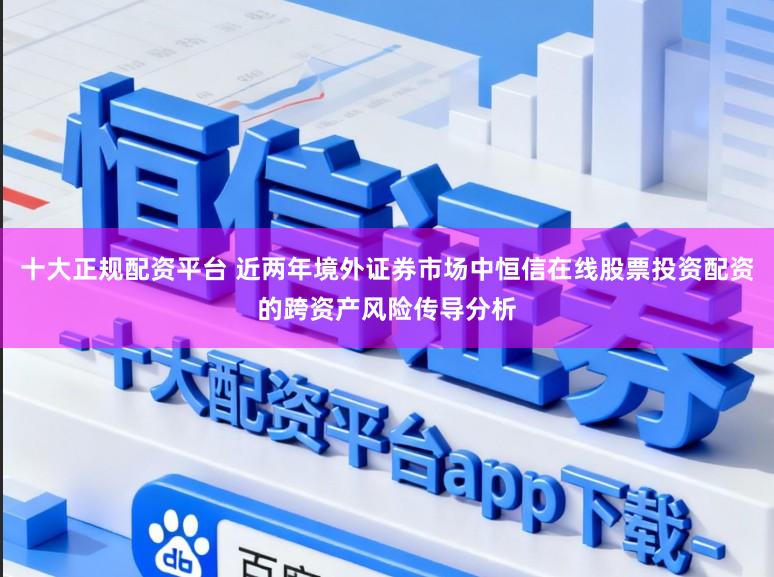 十大正规配资平台 近两年境外证券市场中恒信在线股票投资配资的跨资产风险传导分析