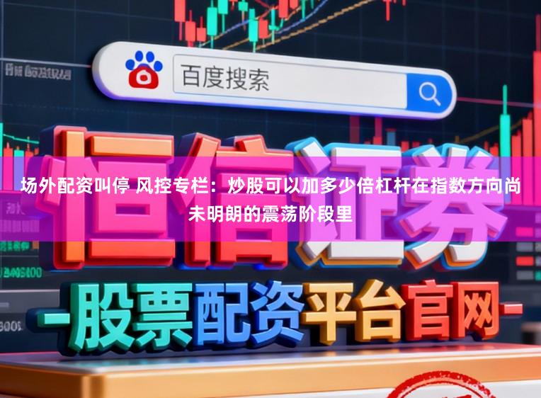 场外配资叫停 风控专栏：炒股可以加多少倍杠杆在指数方向尚未明朗的震荡阶段里