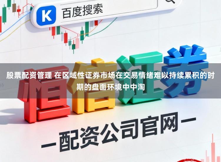 股票配资管理 在区域性证券市场在交易情绪难以持续累积的时期的盘面环境中中淘