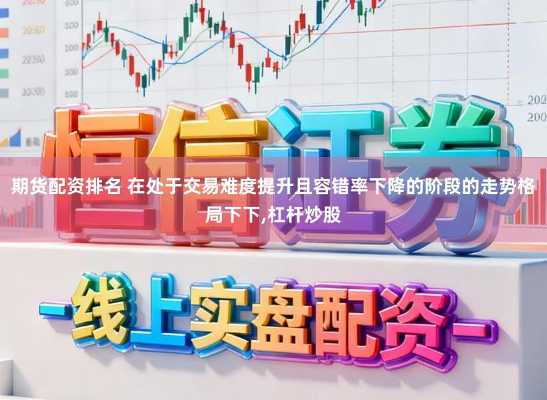 期货配资排名 在处于交易难度提升且容错率下降的阶段的走势格局下下,杠杆炒股