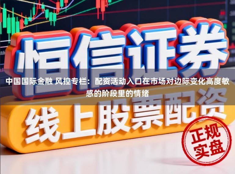 中国国际金融 风控专栏：配资活动入口在市场对边际变化高度敏感的阶段里的情绪