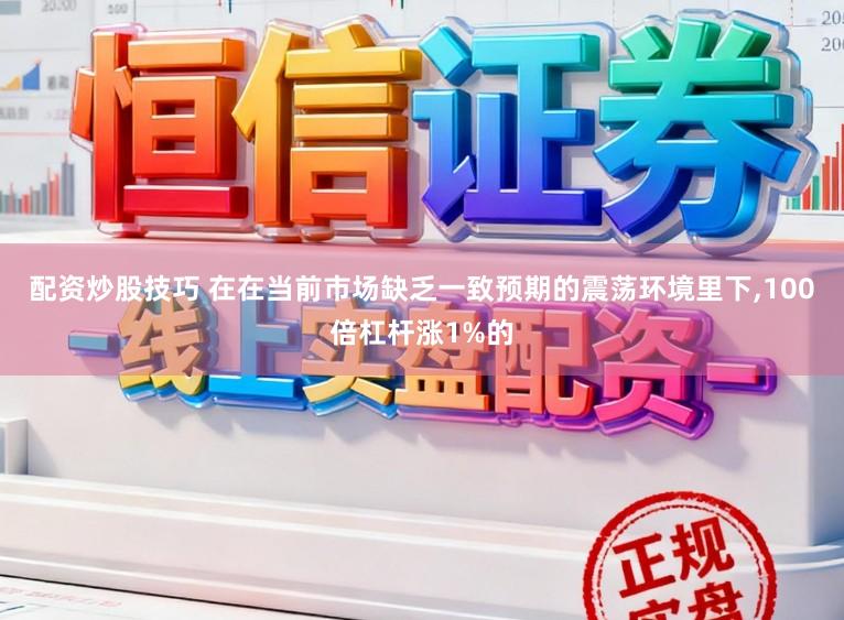 配资炒股技巧 在在当前市场缺乏一致预期的震荡环境里下,100倍杠杆涨1%的