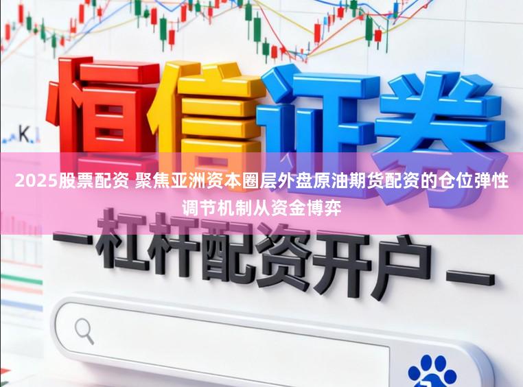 2025股票配资 聚焦亚洲资本圈层外盘原油期货配资的仓位弹性调节机制从资金博弈