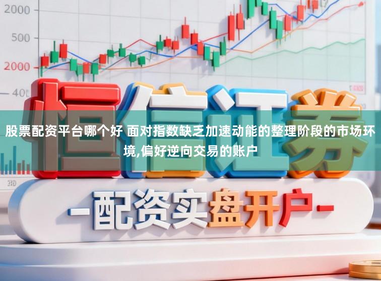 股票配资平台哪个好 面对指数缺乏加速动能的整理阶段的市场环境,偏好逆向交易的账户
