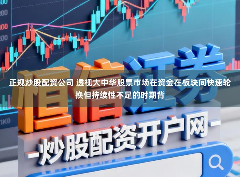 正规炒股配资公司 透视大中华股票市场在资金在板块间快速轮换但持续性不足的时期背