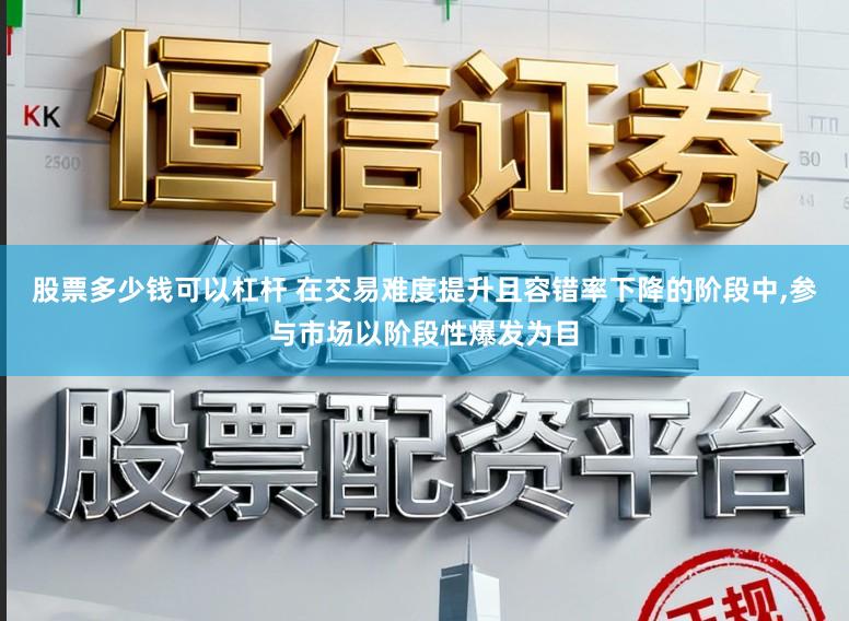 股票多少钱可以杠杆 在交易难度提升且容错率下降的阶段中,参与市场以阶段性爆发为目