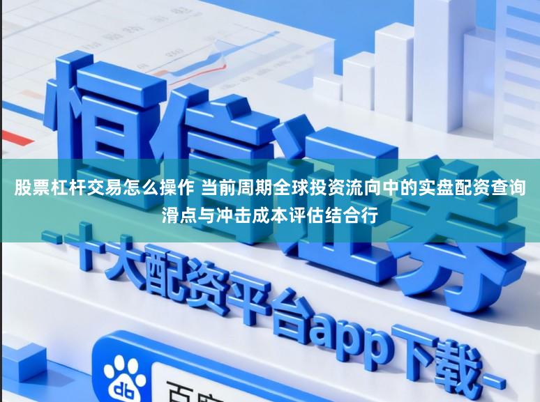 股票杠杆交易怎么操作 当前周期全球投资流向中的实盘配资查询滑点与冲击成本评估结合行