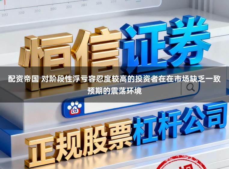 配资帝国 对阶段性浮亏容忍度较高的投资者在在市场缺乏一致预期的震荡环境