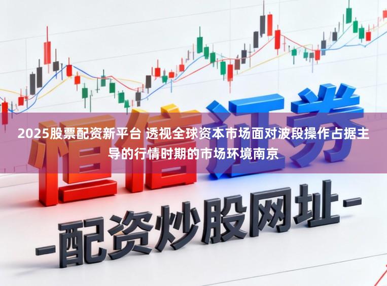 2025股票配资新平台 透视全球资本市场面对波段操作占据主导的行情时期的市场环境南京