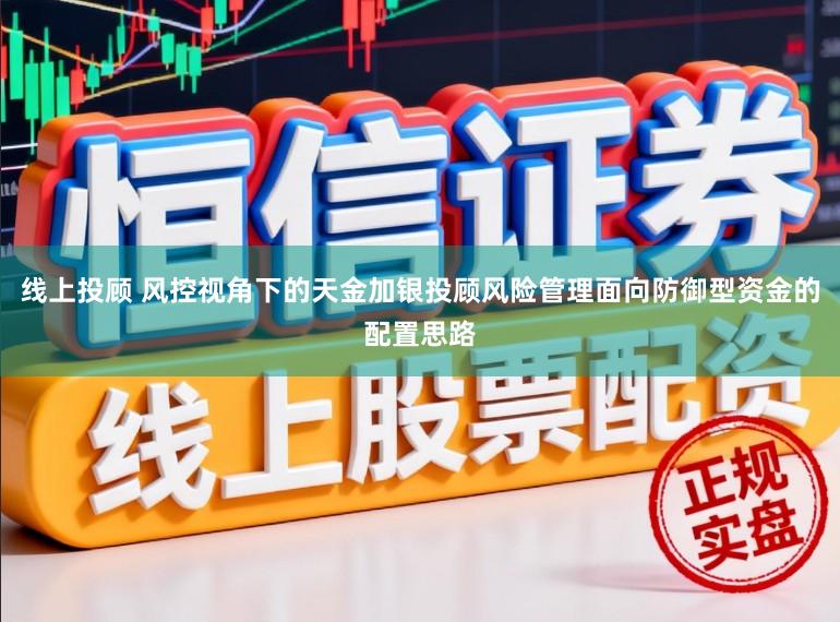 线上投顾 风控视角下的天金加银投顾风险管理面向防御型资金的配置思路