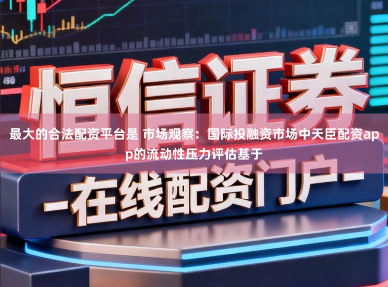 最大的合法配资平台是 市场观察：国际投融资市场中天臣配资app的流动性压力评估基于