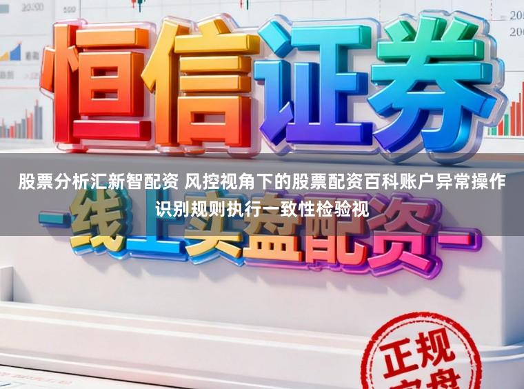 股票分析汇新智配资 风控视角下的股票配资百科账户异常操作识别规则执行一致性检验视