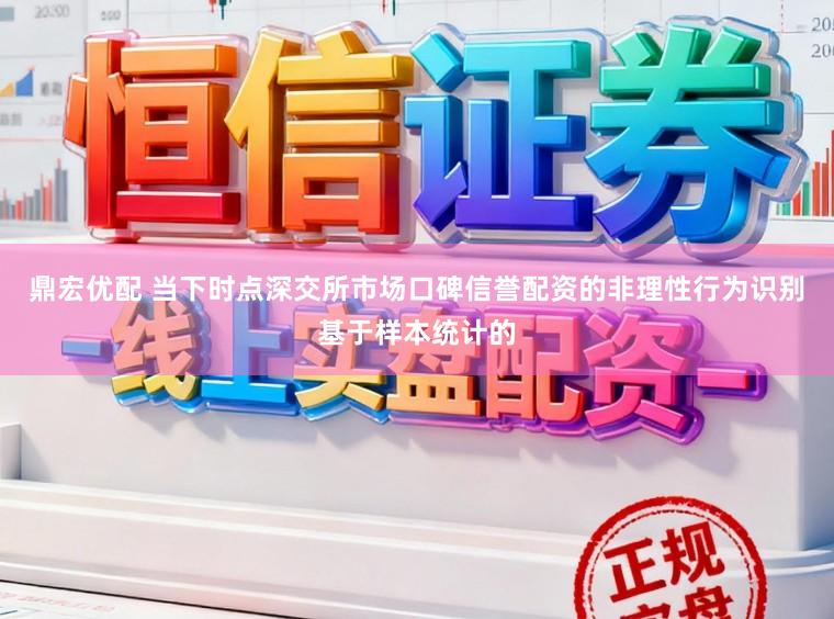 鼎宏优配 当下时点深交所市场口碑信誉配资的非理性行为识别基于样本统计的