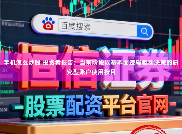 手机怎么炒股 投资者报告：当前阶段以基本面逻辑驱动决策的研究型账户使用按月