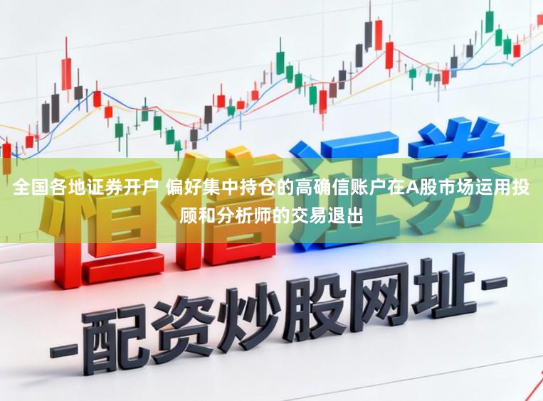 全国各地证券开户 偏好集中持仓的高确信账户在A股市场运用投顾和分析师的交易退出