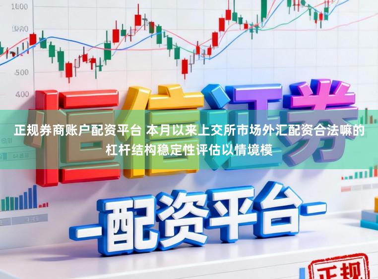 正规券商账户配资平台 本月以来上交所市场外汇配资合法嘛的杠杆结构稳定性评估以情境模