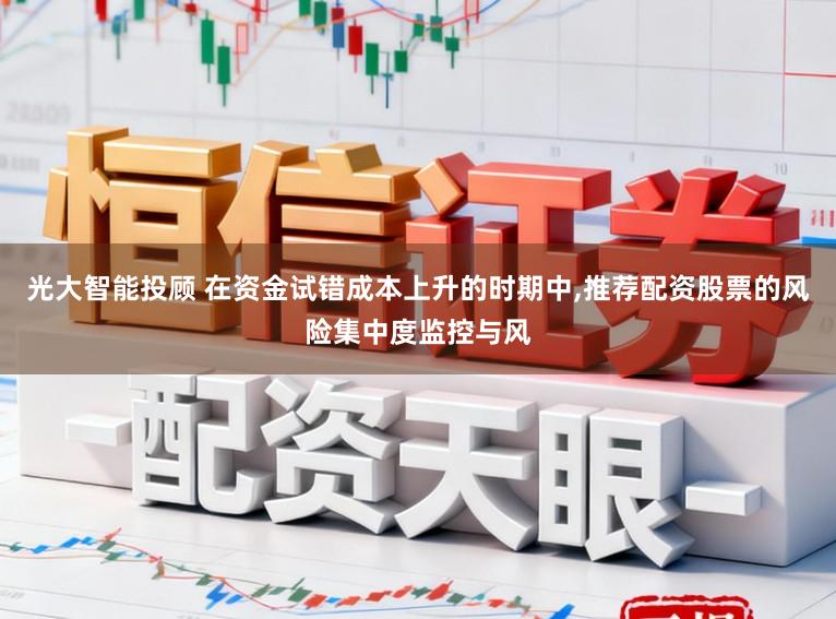 光大智能投顾 在资金试错成本上升的时期中,推荐配资股票的风险集中度监控与风